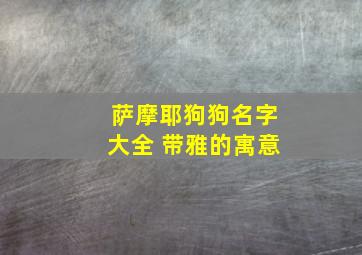 萨摩耶狗狗名字大全 带雅的寓意